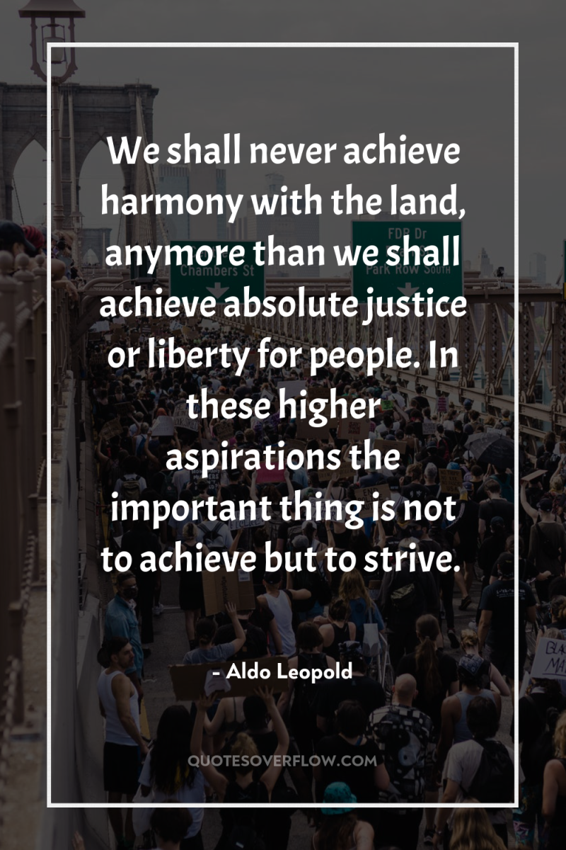 We shall never achieve harmony with the land, anymore than...