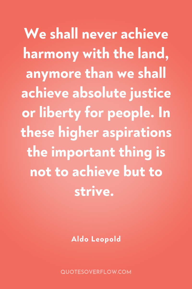We shall never achieve harmony with the land, anymore than...