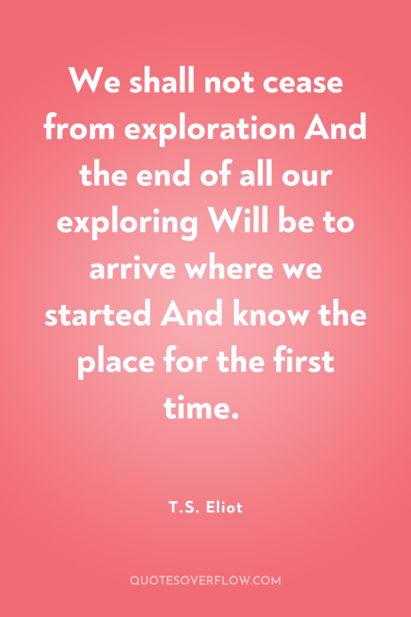 We shall not cease from exploration And the end of...