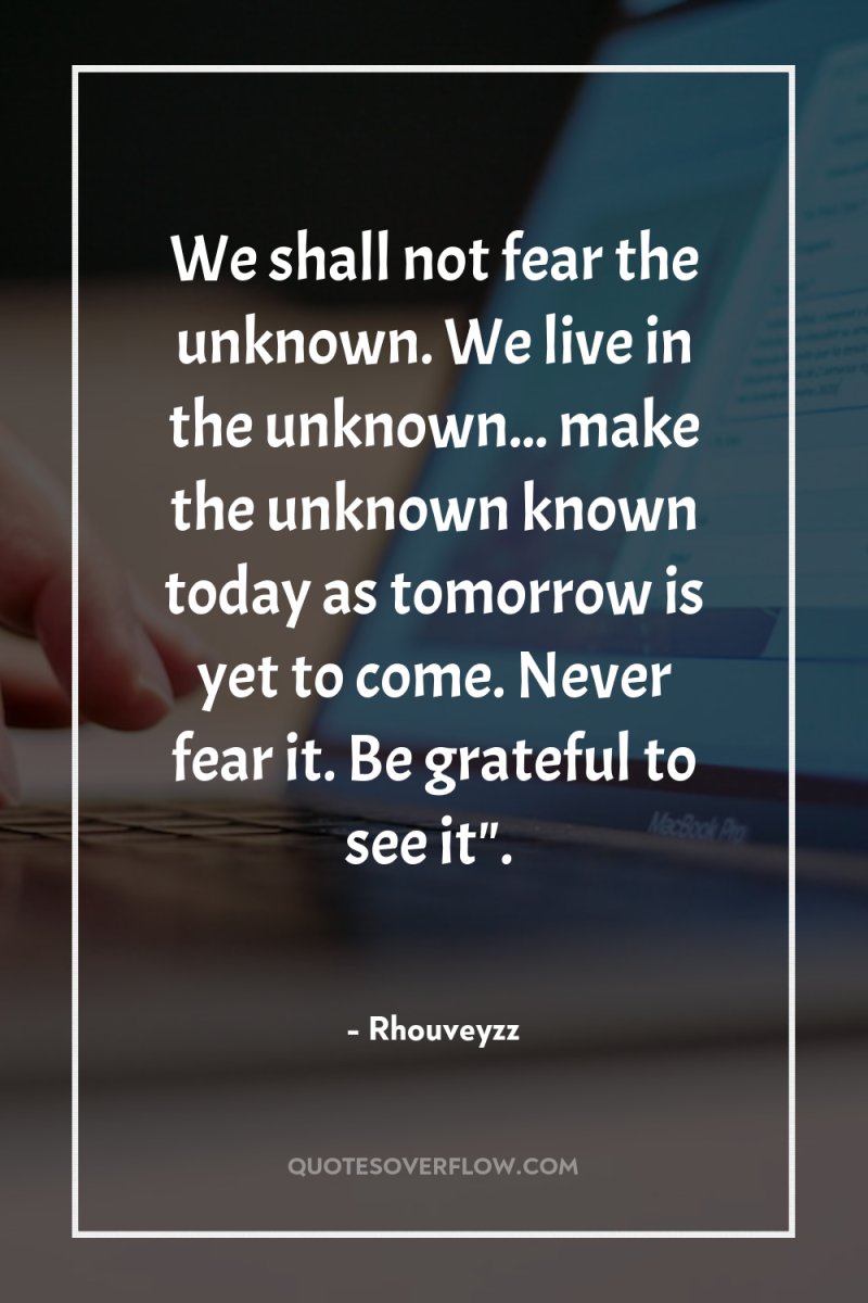 We shall not fear the unknown. We live in the...