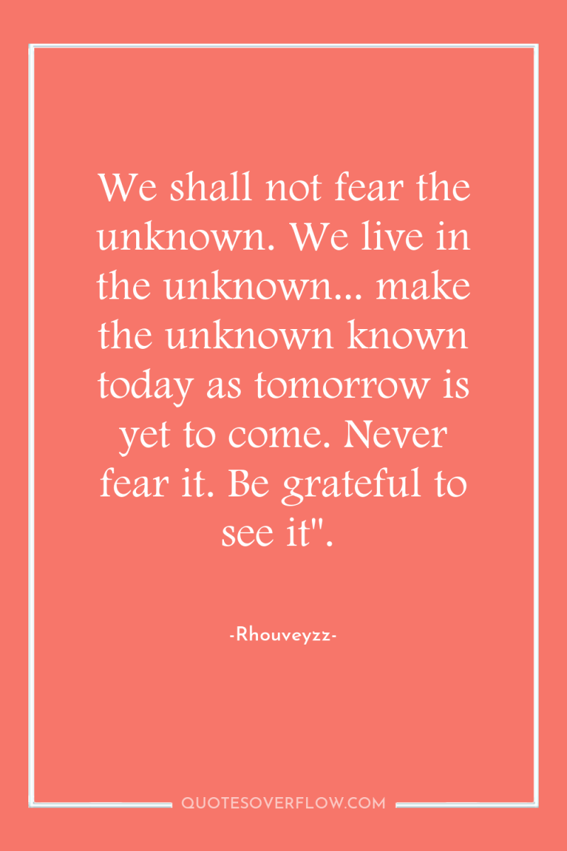 We shall not fear the unknown. We live in the...