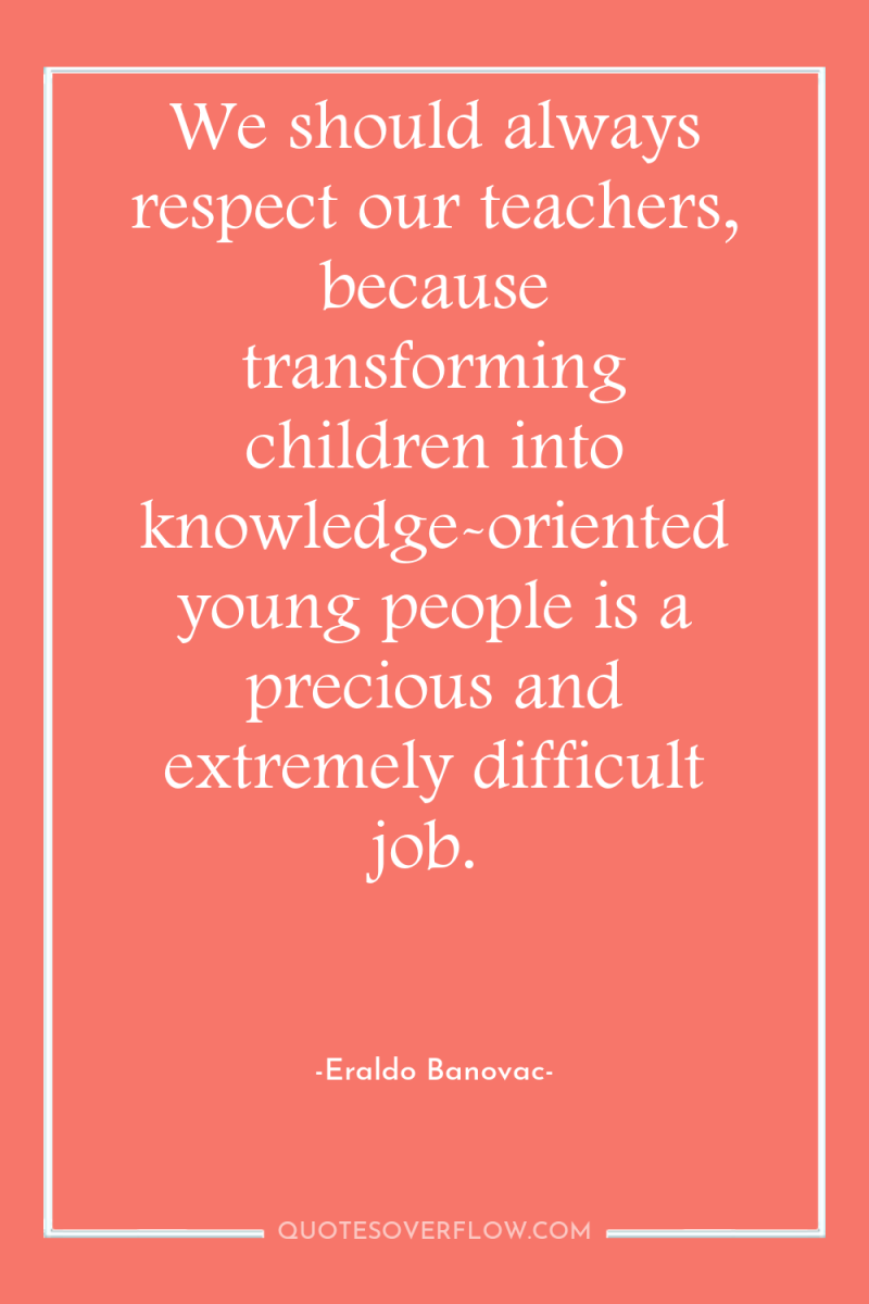 We should always respect our teachers, because transforming children into...