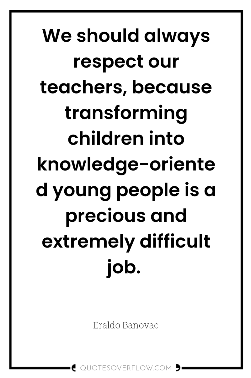 We should always respect our teachers, because transforming children into...