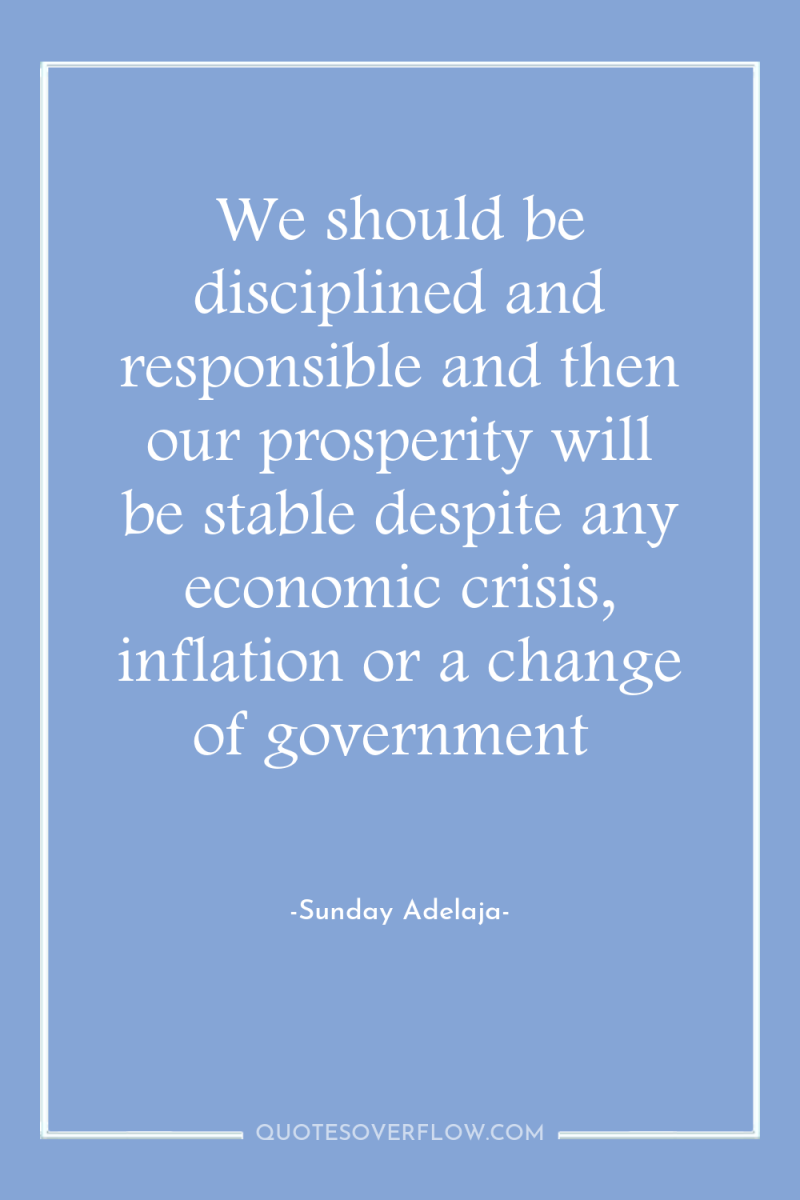 We should be disciplined and responsible and then our prosperity...