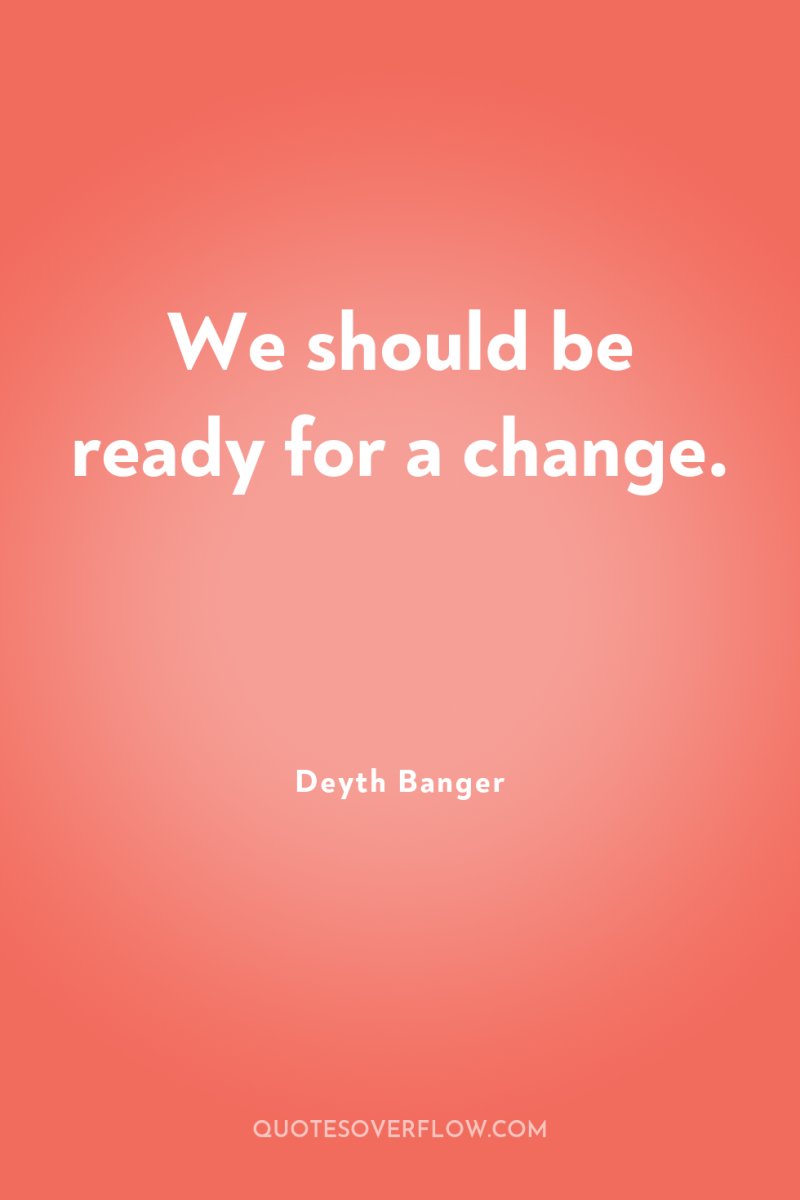 We should be ready for a change. 