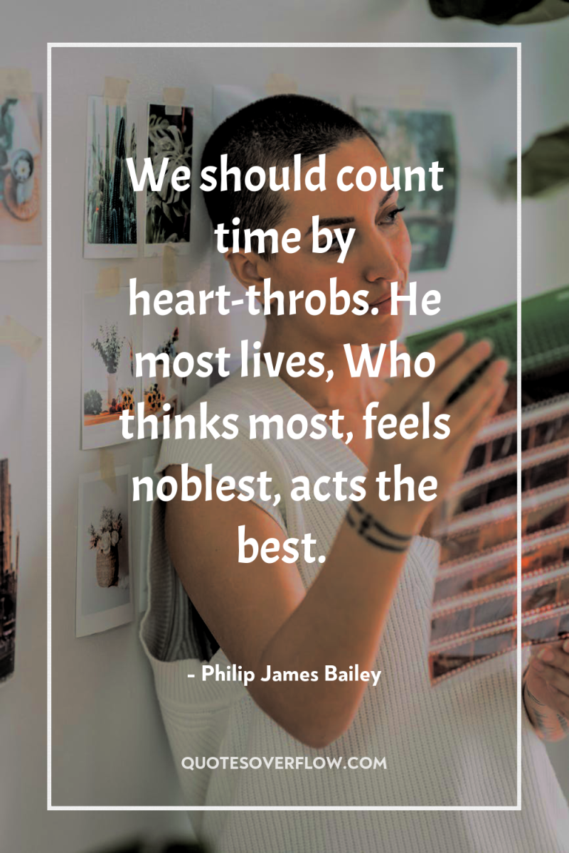 We should count time by heart-throbs. He most lives, Who...