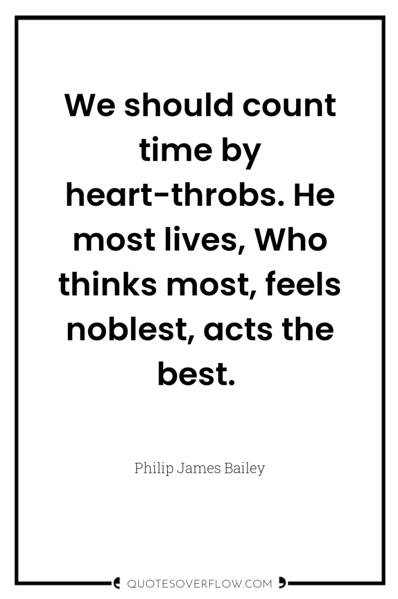 We should count time by heart-throbs. He most lives, Who...