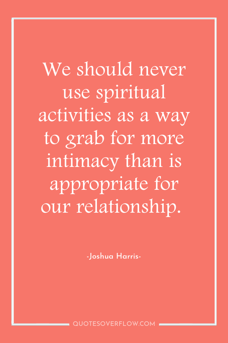 We should never use spiritual activities as a way to...