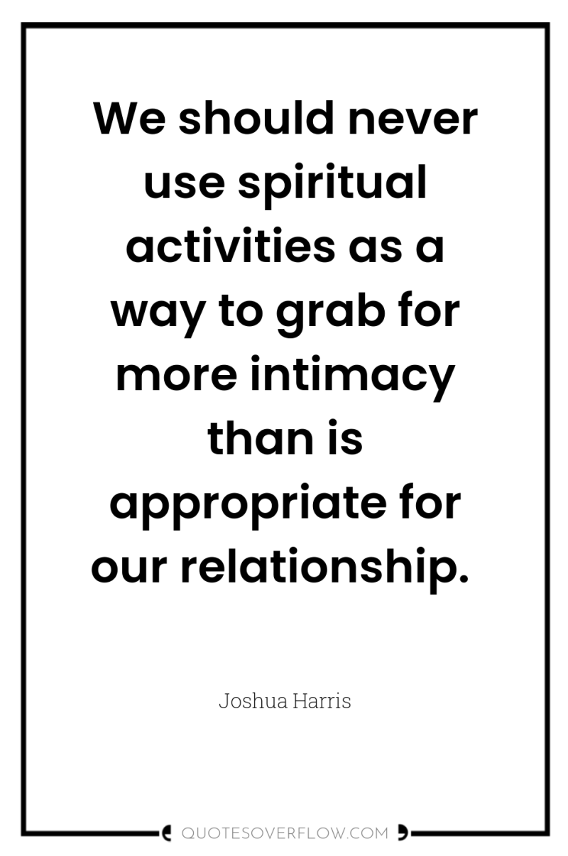 We should never use spiritual activities as a way to...