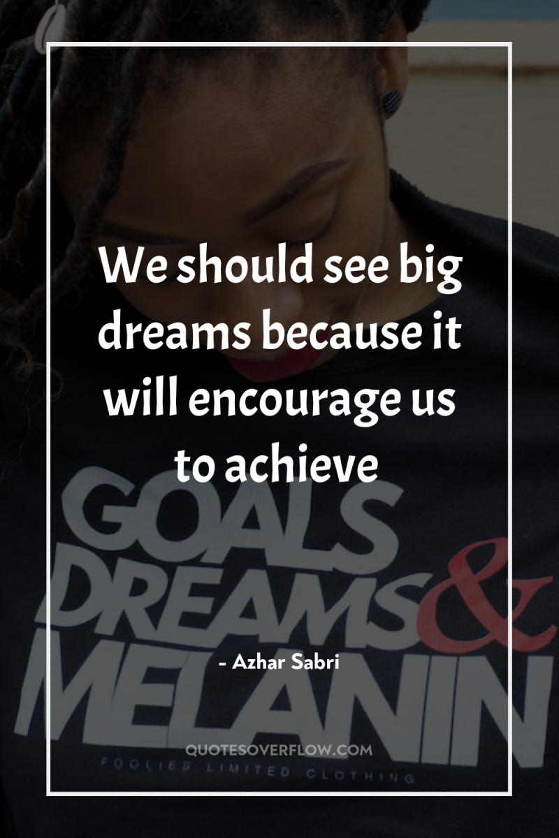 We should see big dreams because it will encourage us...