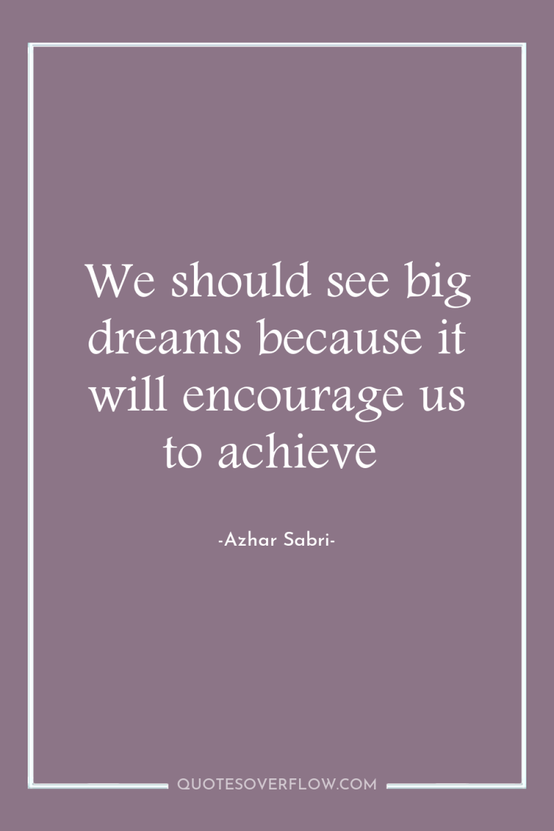 We should see big dreams because it will encourage us...