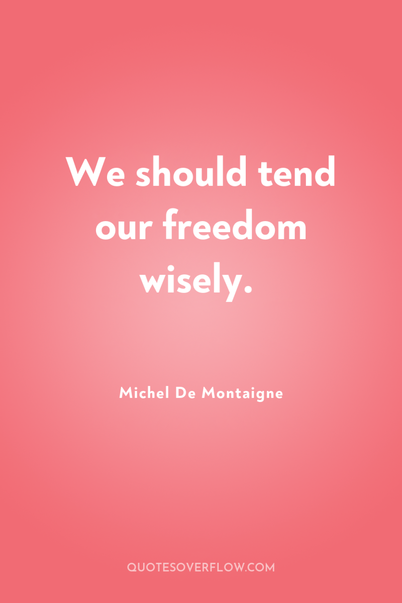 We should tend our freedom wisely. 