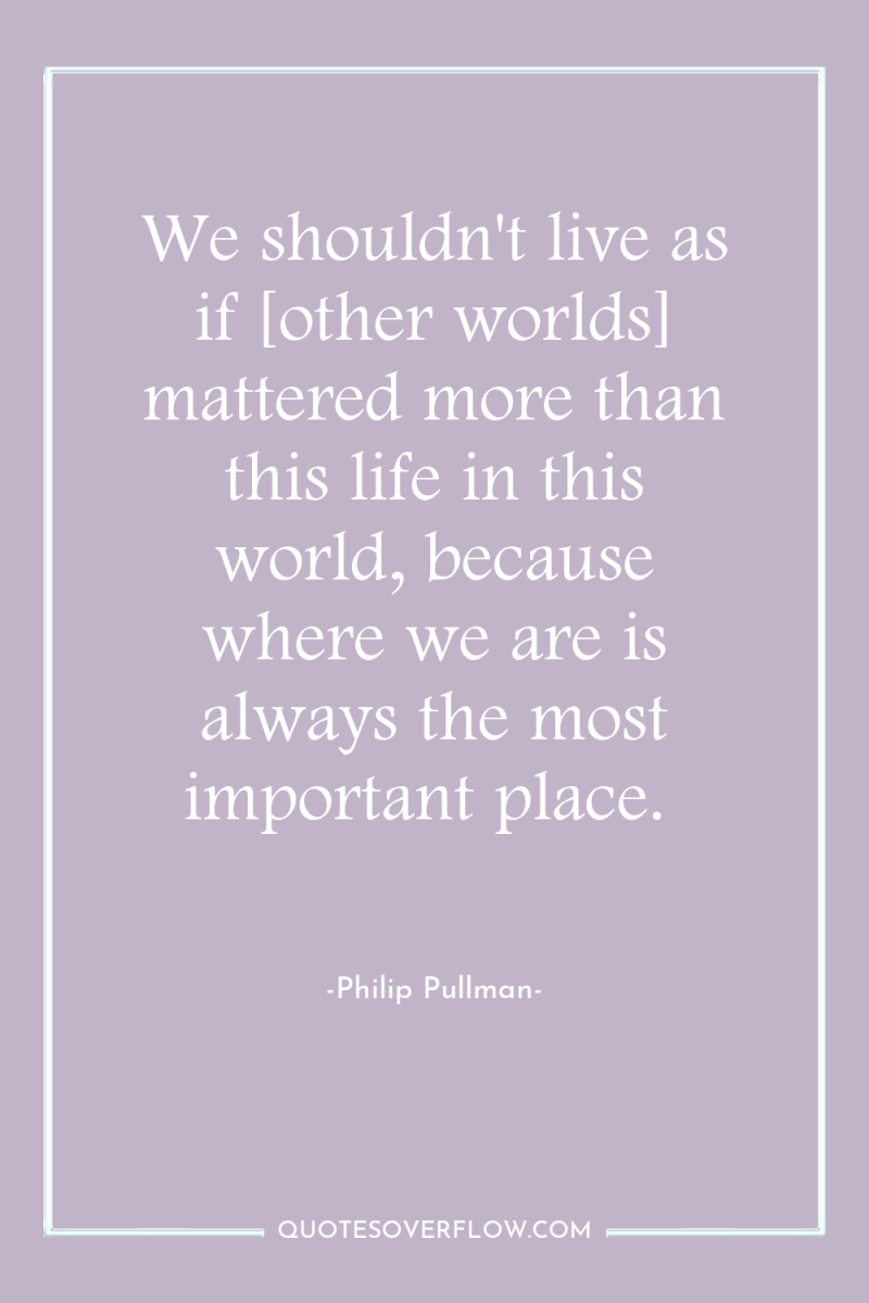We shouldn't live as if [other worlds] mattered more than...