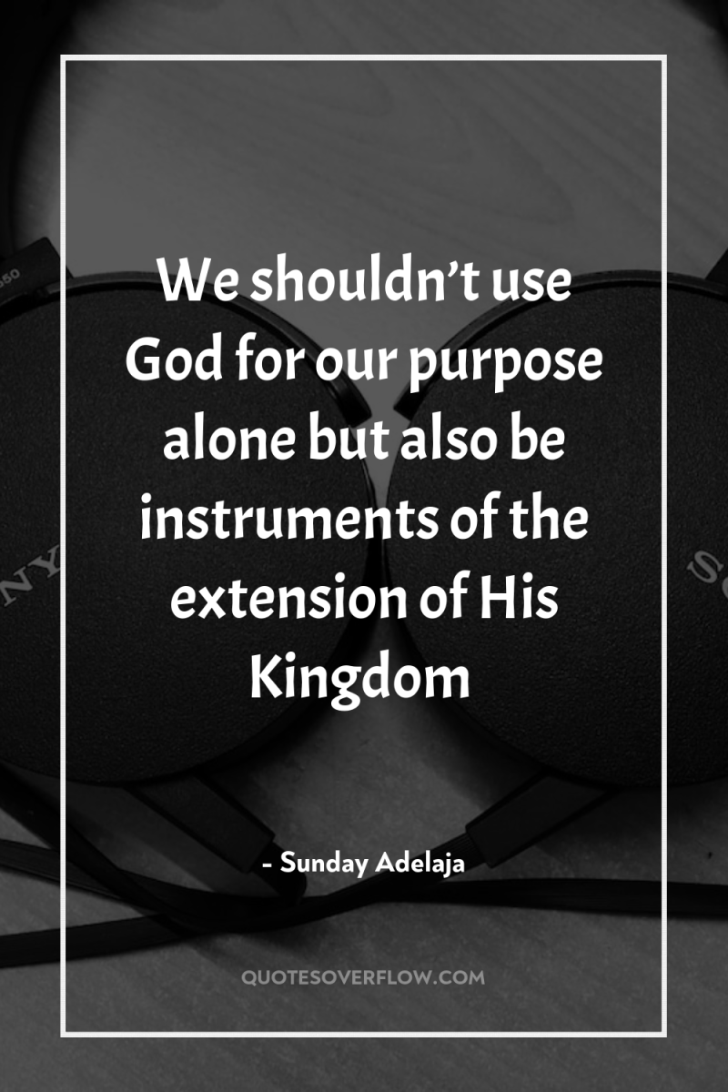 We shouldn’t use God for our purpose alone but also...