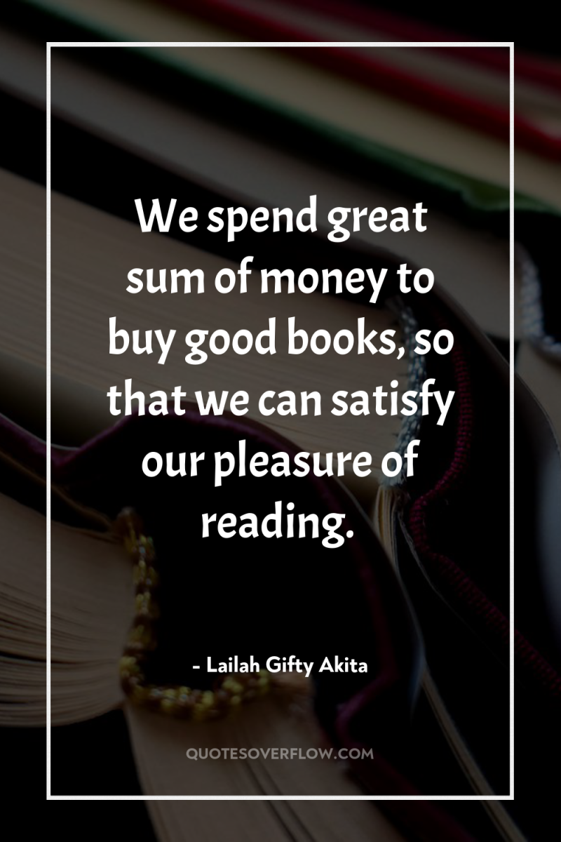 We spend great sum of money to buy good books,...