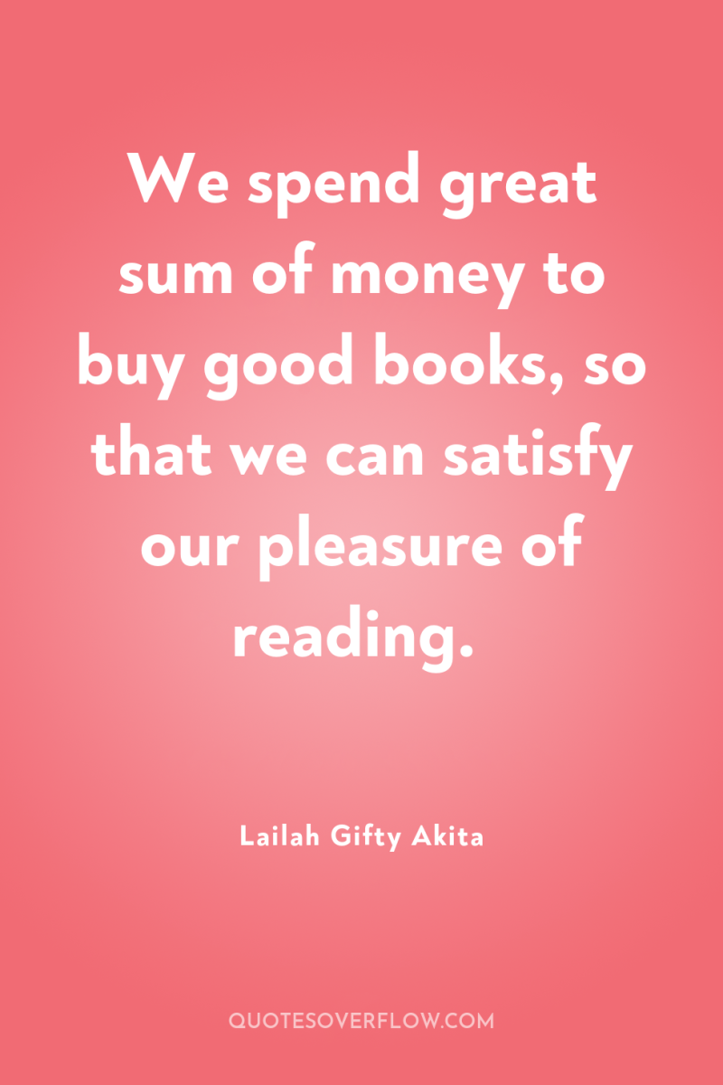 We spend great sum of money to buy good books,...