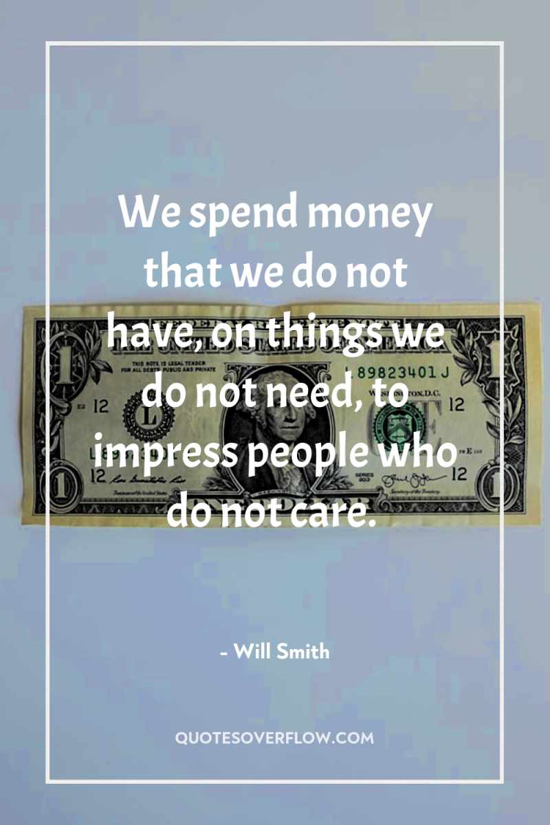 We spend money that we do not have, on things...
