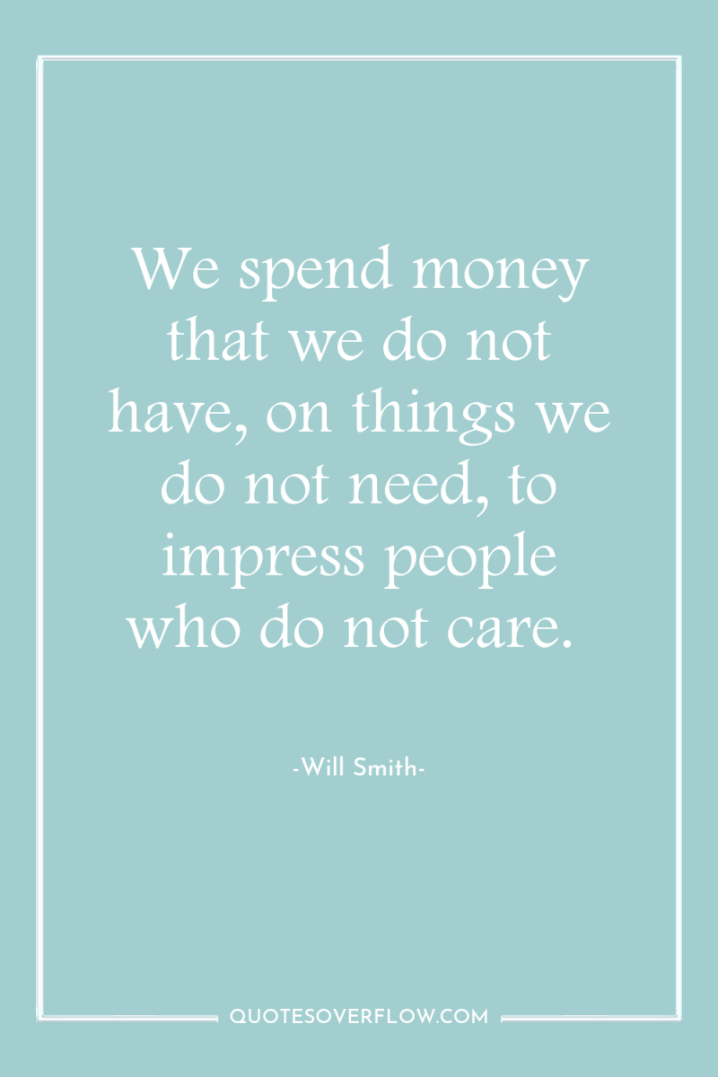 We spend money that we do not have, on things...