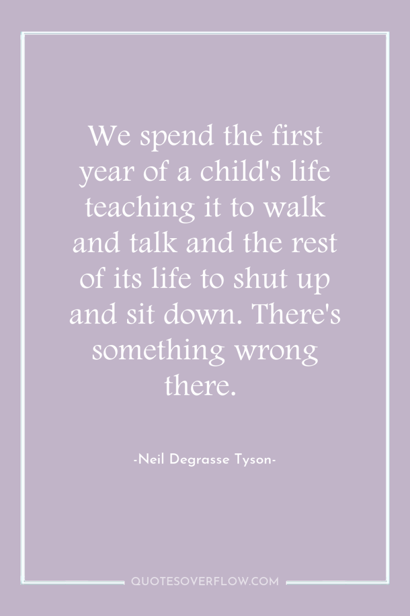 We spend the first year of a child's life teaching...