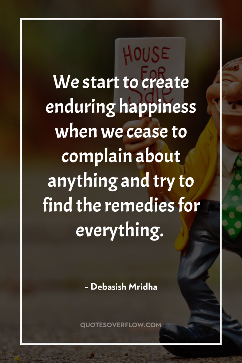 We start to create enduring happiness when we cease to...