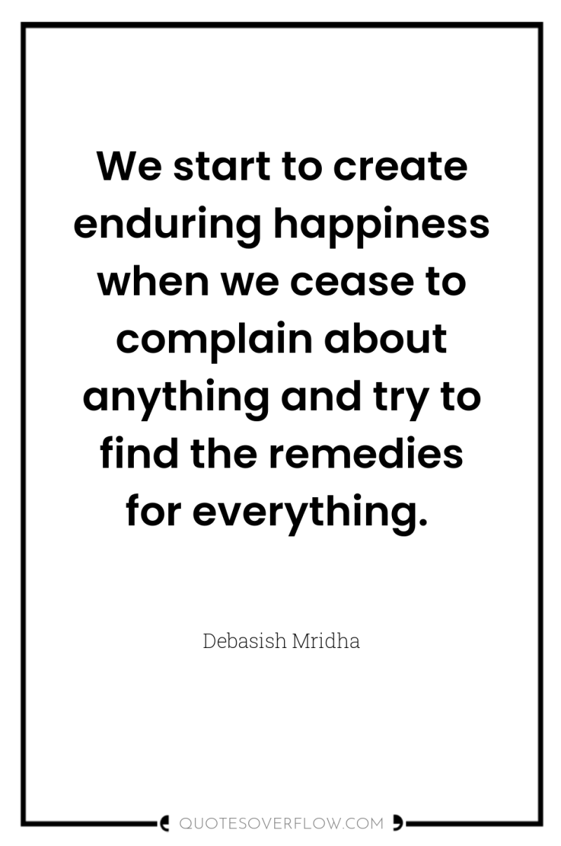 We start to create enduring happiness when we cease to...
