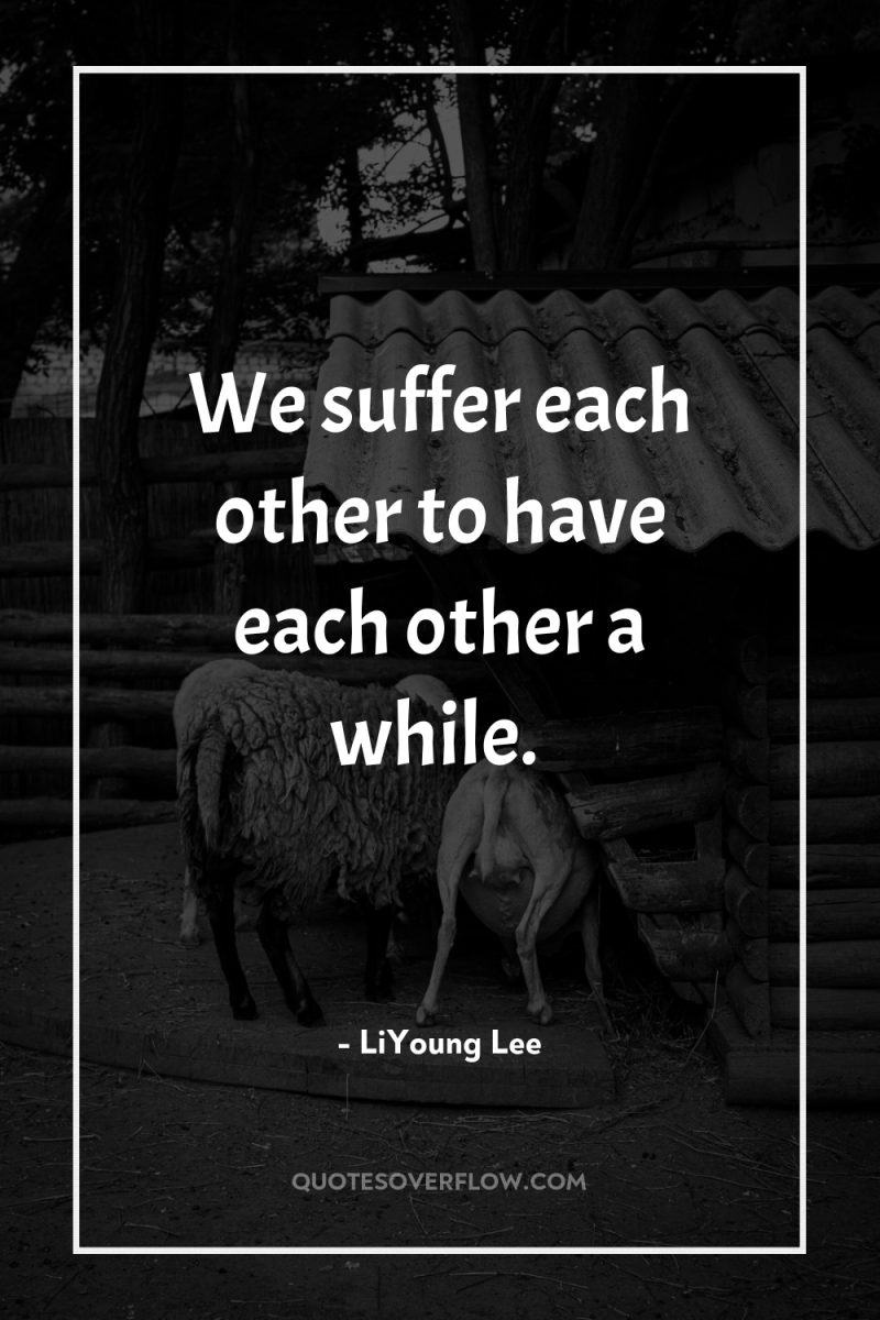 We suffer each other to have each other a while. 