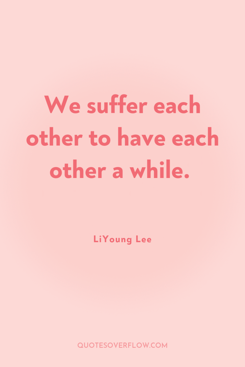 We suffer each other to have each other a while. 