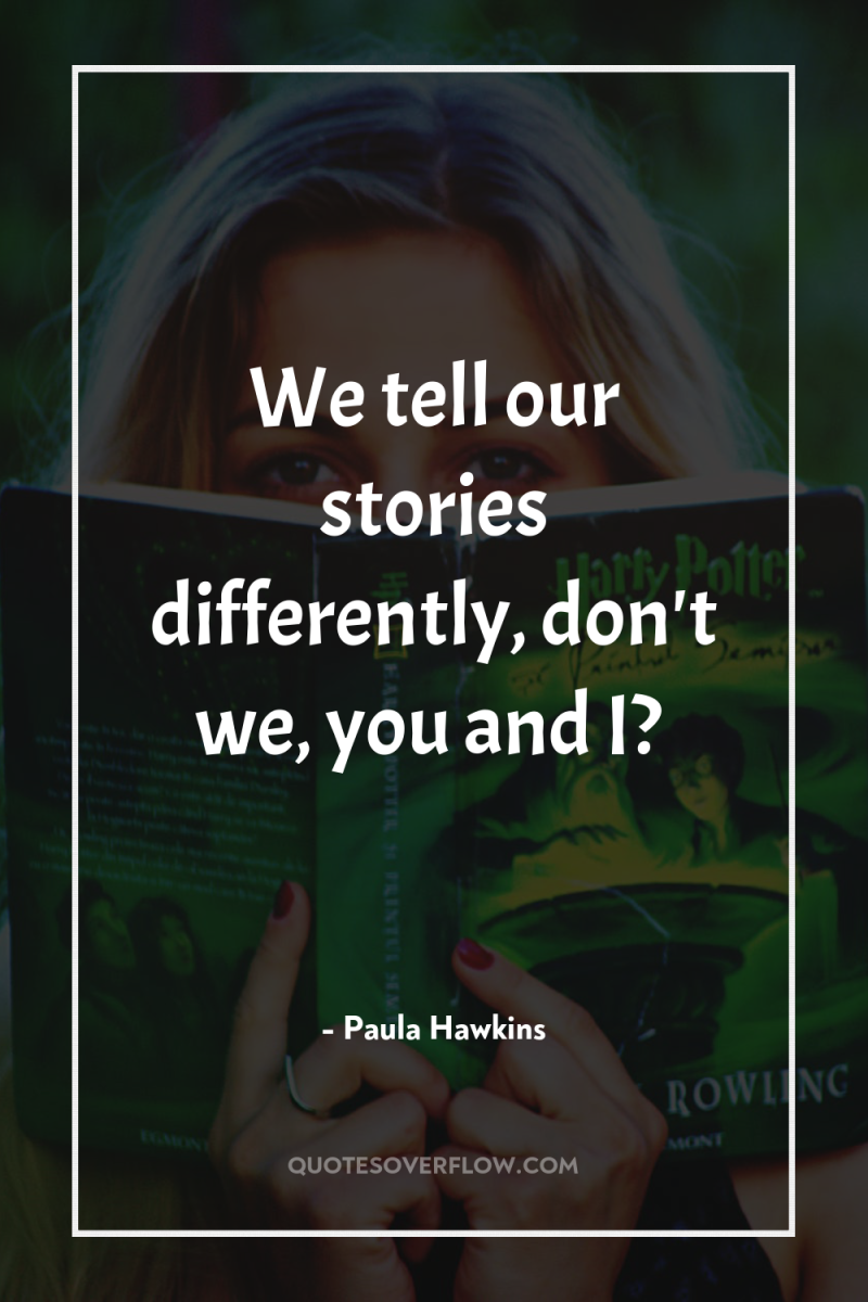 We tell our stories differently, don't we, you and I? 