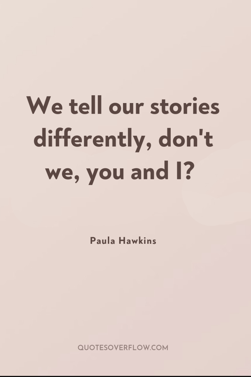 We tell our stories differently, don't we, you and I? 