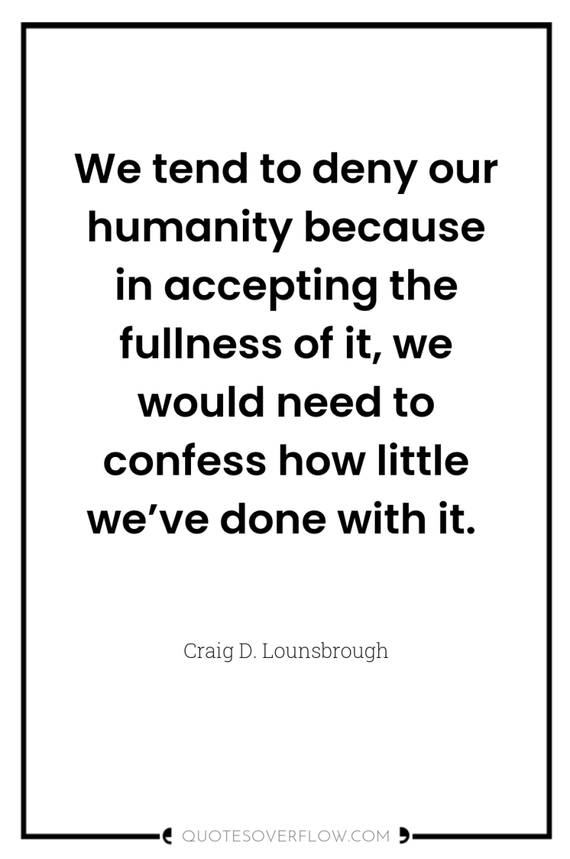 We tend to deny our humanity because in accepting the...