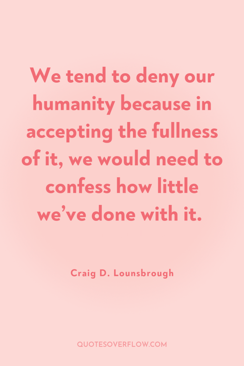 We tend to deny our humanity because in accepting the...