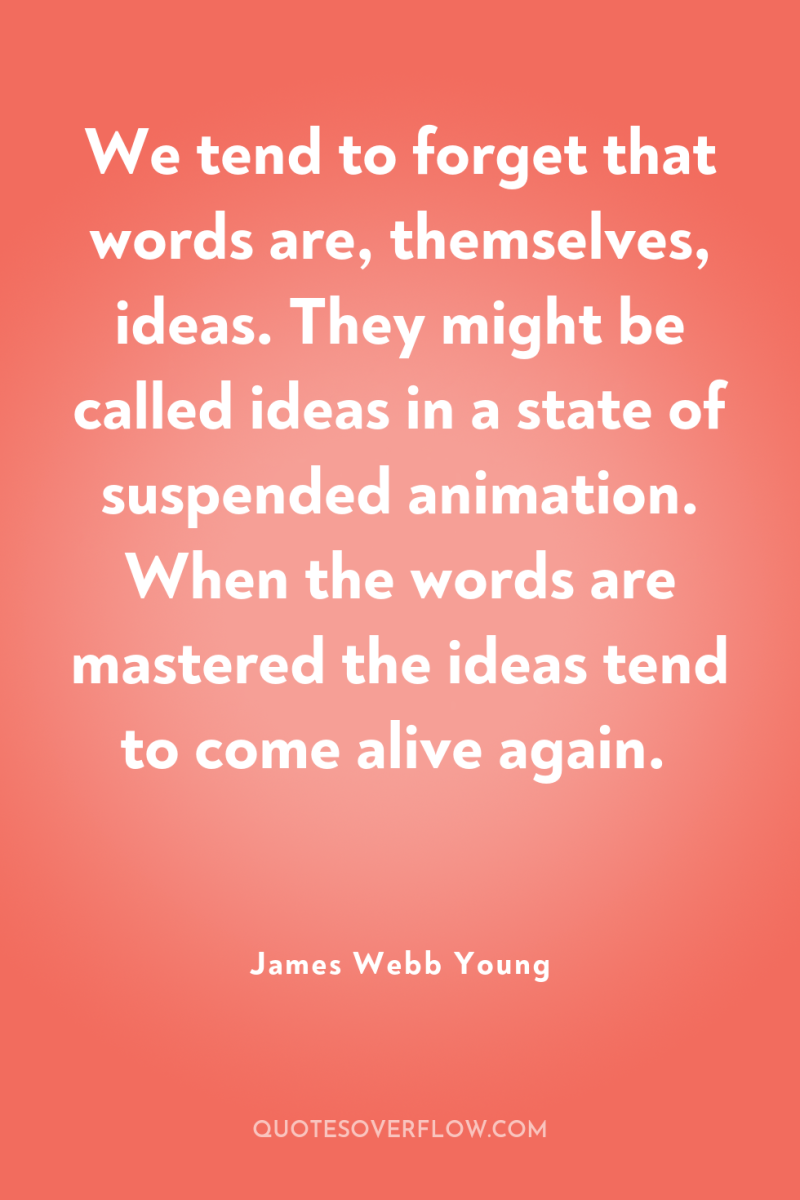 We tend to forget that words are, themselves, ideas. They...