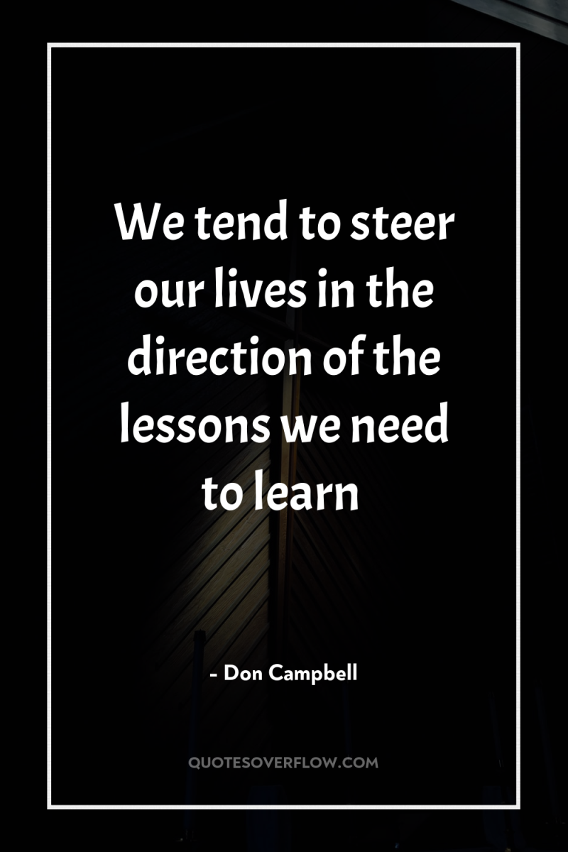 We tend to steer our lives in the direction of...