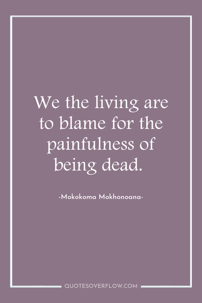 We the living are to blame for the painfulness of...