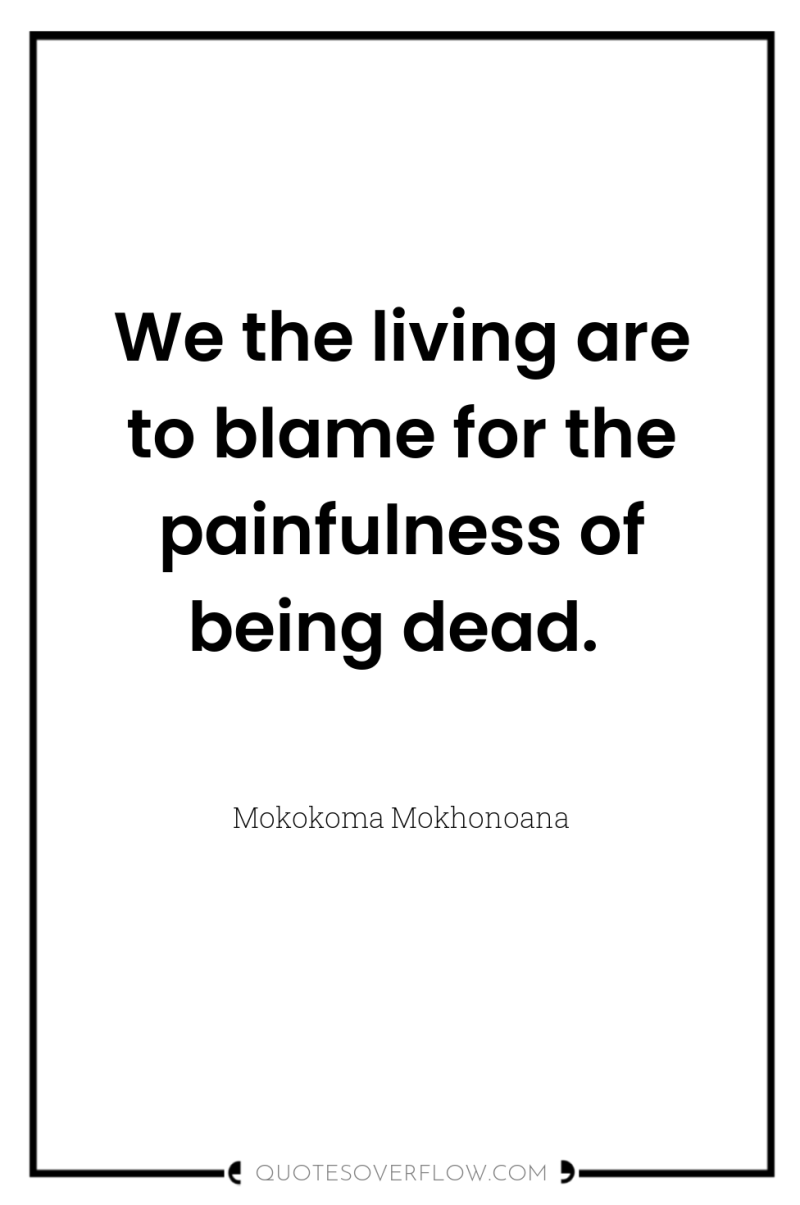We the living are to blame for the painfulness of...