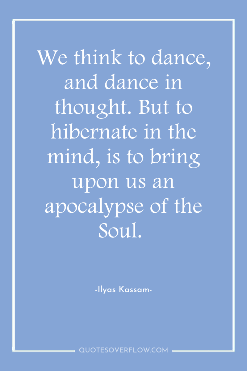 We think to dance, and dance in thought. But to...