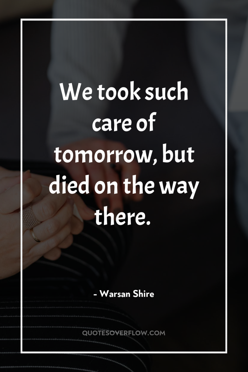 We took such care of tomorrow, but died on the...