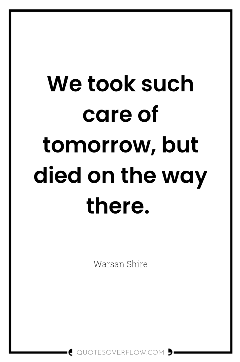 We took such care of tomorrow, but died on the...