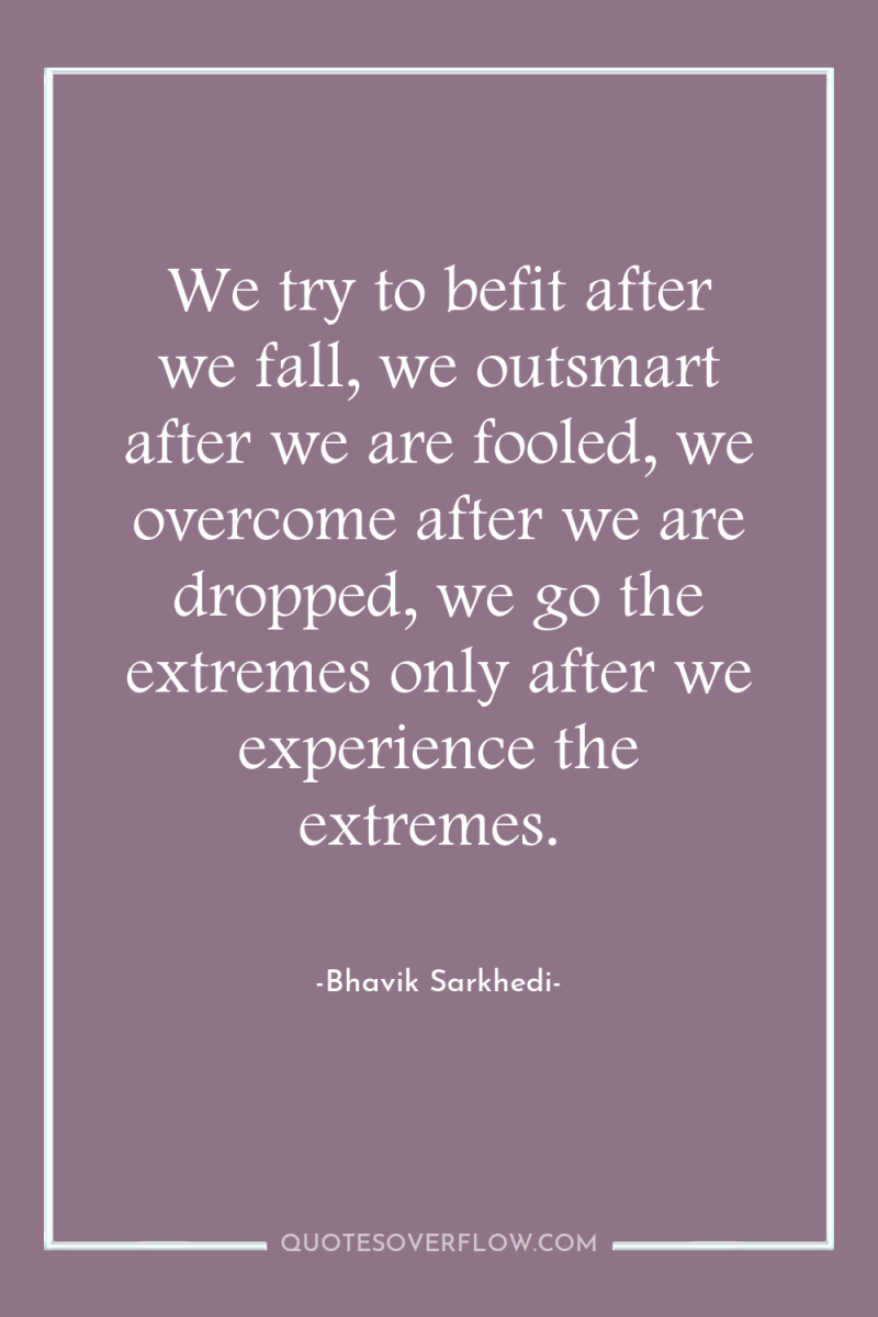 We try to befit after we fall, we outsmart after...