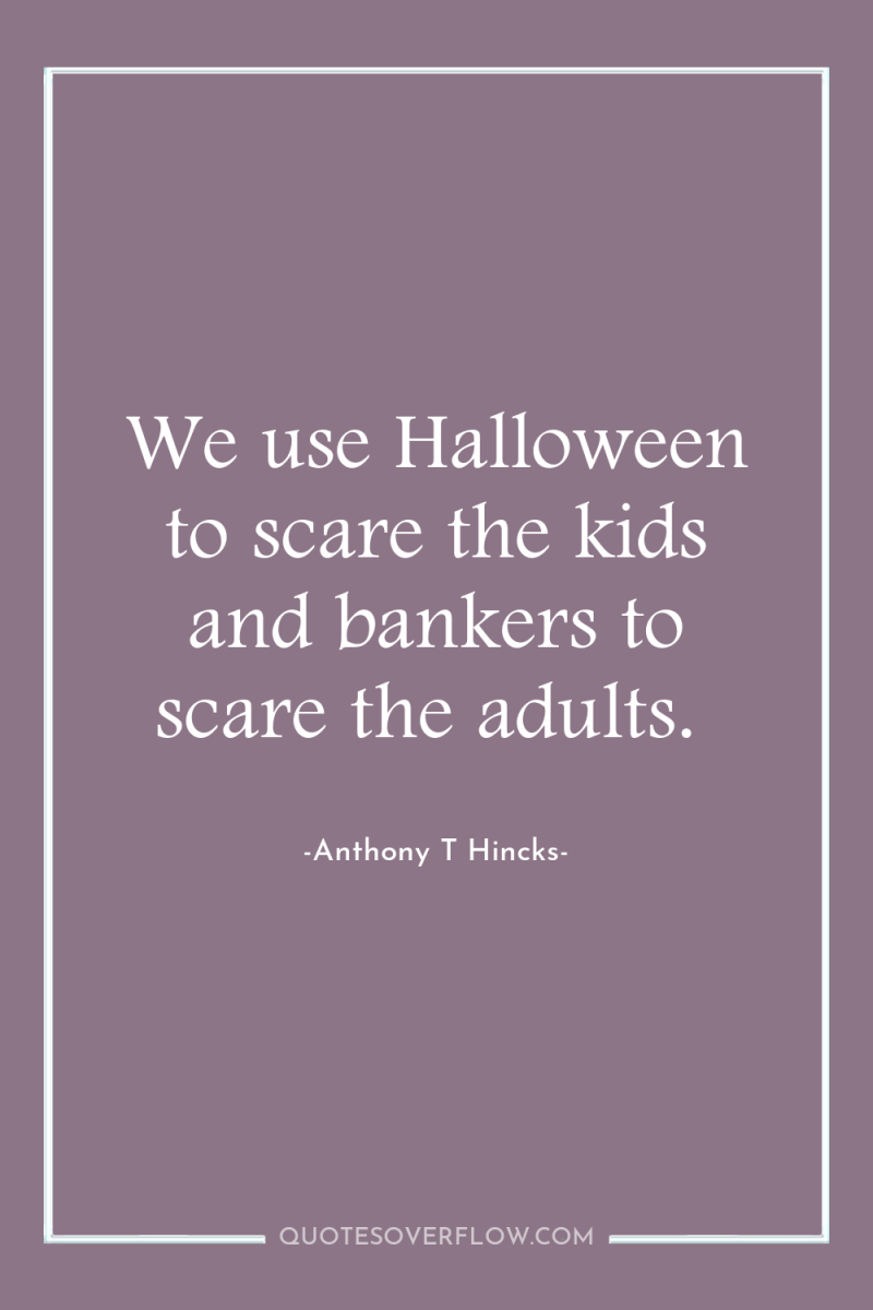 We use Halloween to scare the kids and bankers to...