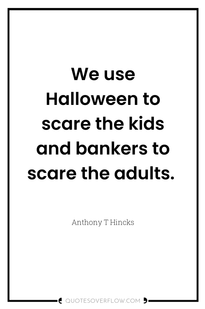 We use Halloween to scare the kids and bankers to...