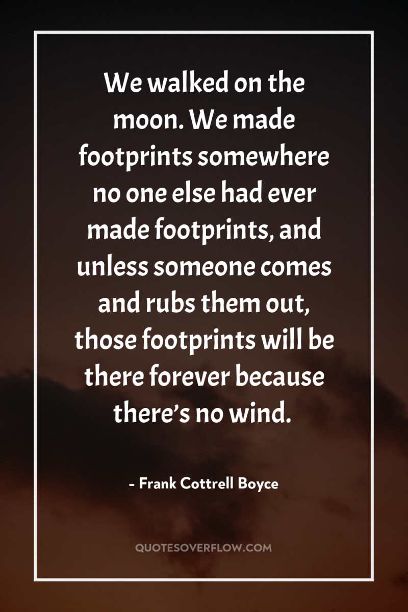 We walked on the moon. We made footprints somewhere no...