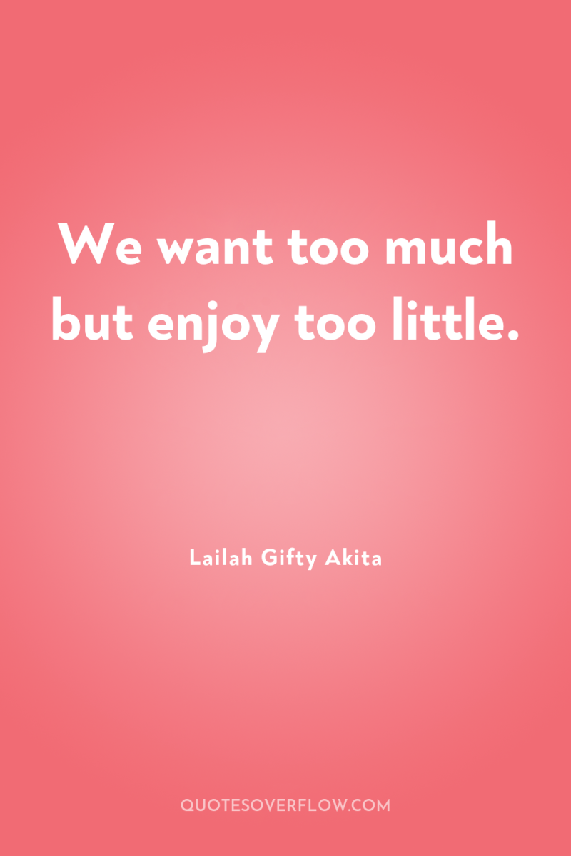 We want too much but enjoy too little. 