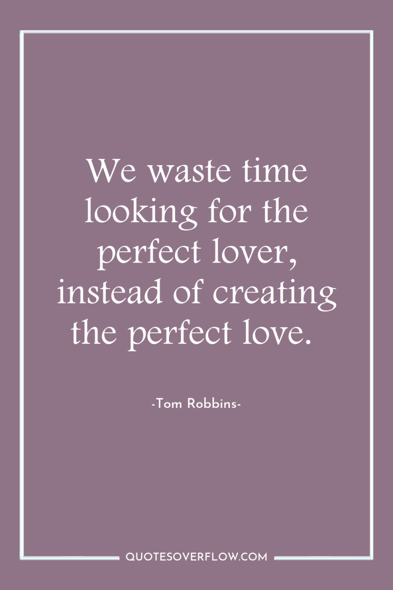 We waste time looking for the perfect lover, instead of...