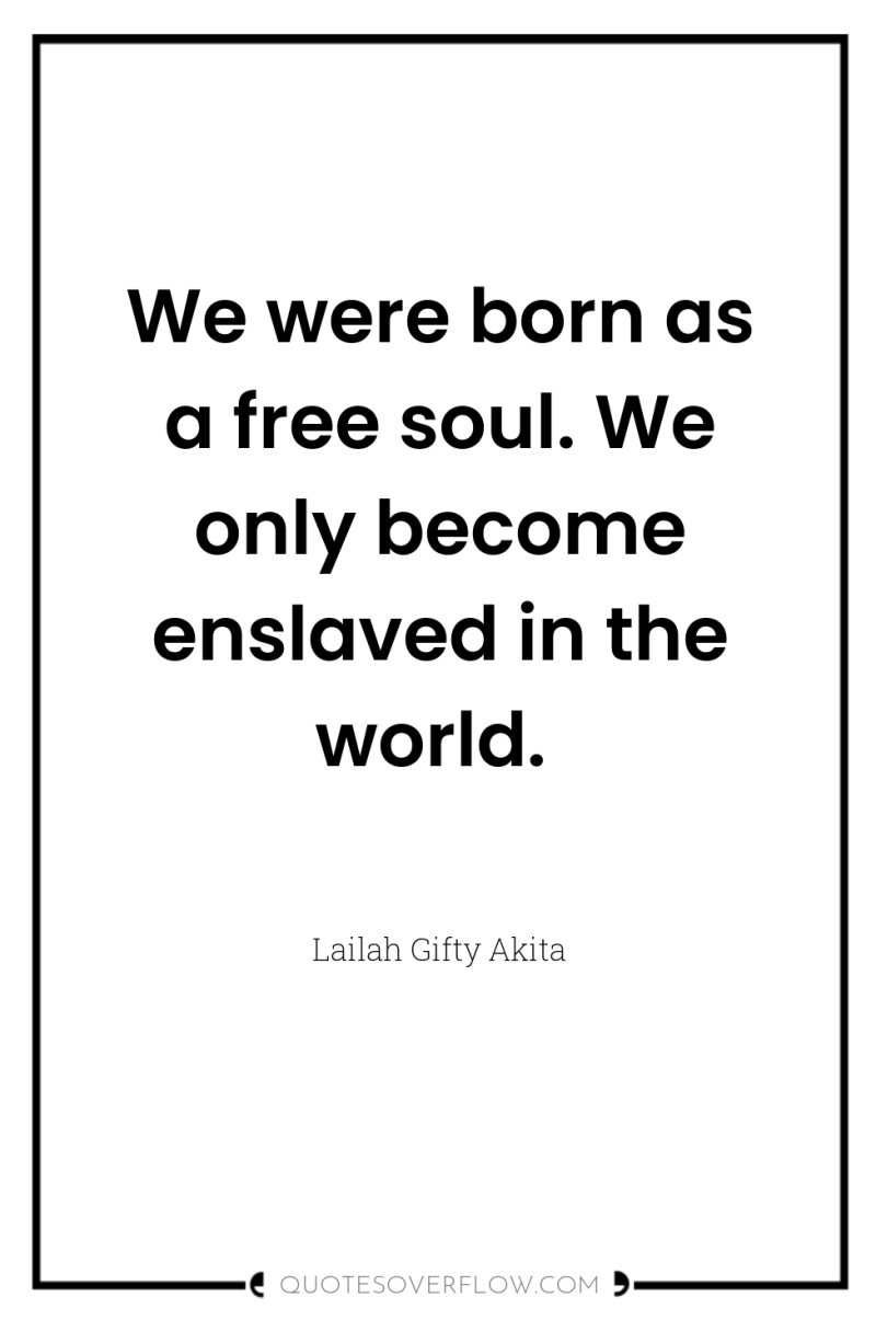 We were born as a free soul. We only become...