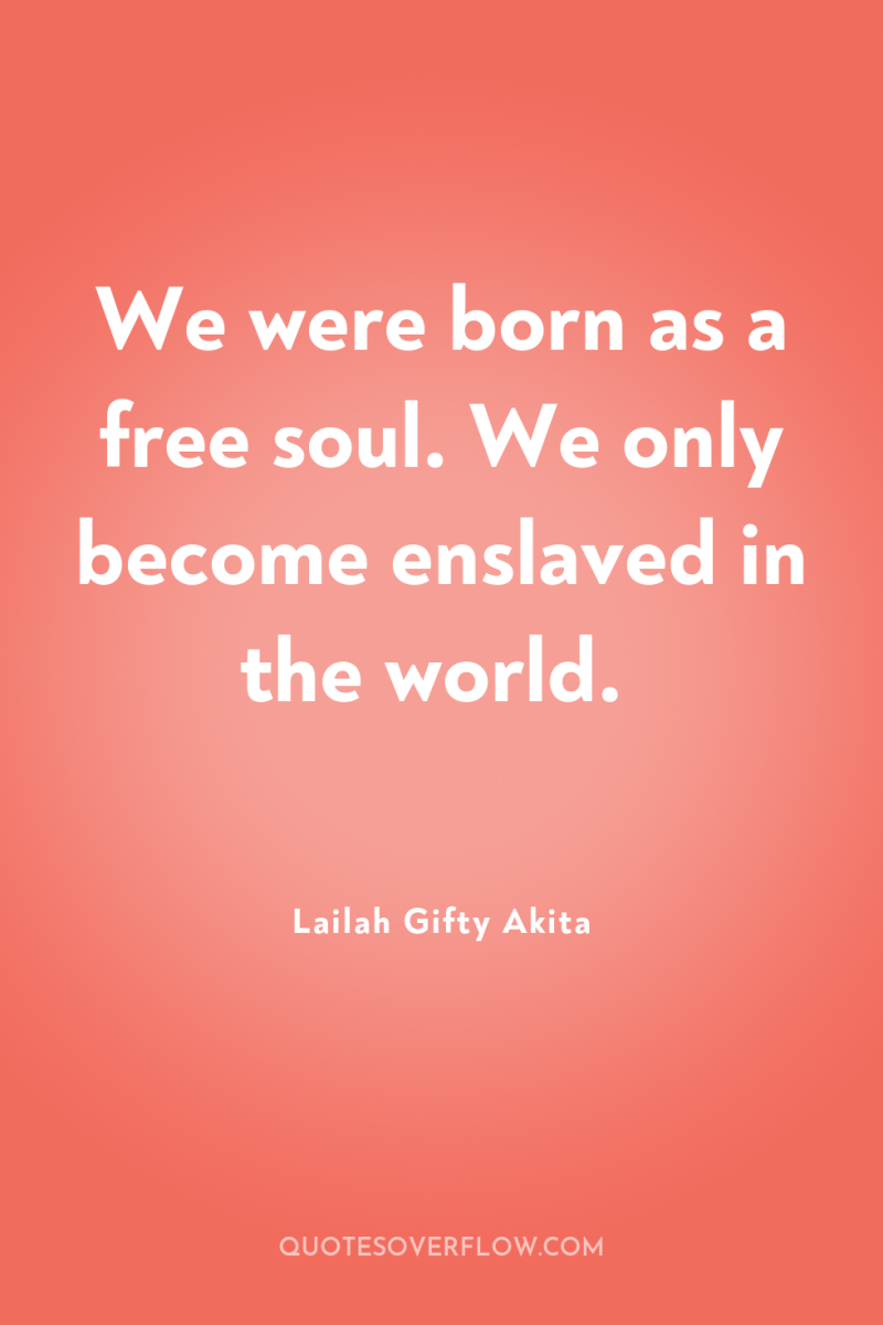 We were born as a free soul. We only become...