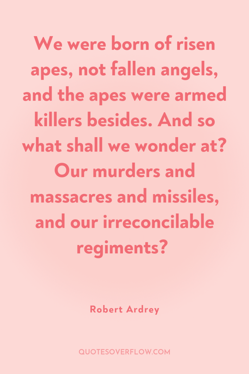 We were born of risen apes, not fallen angels, and...