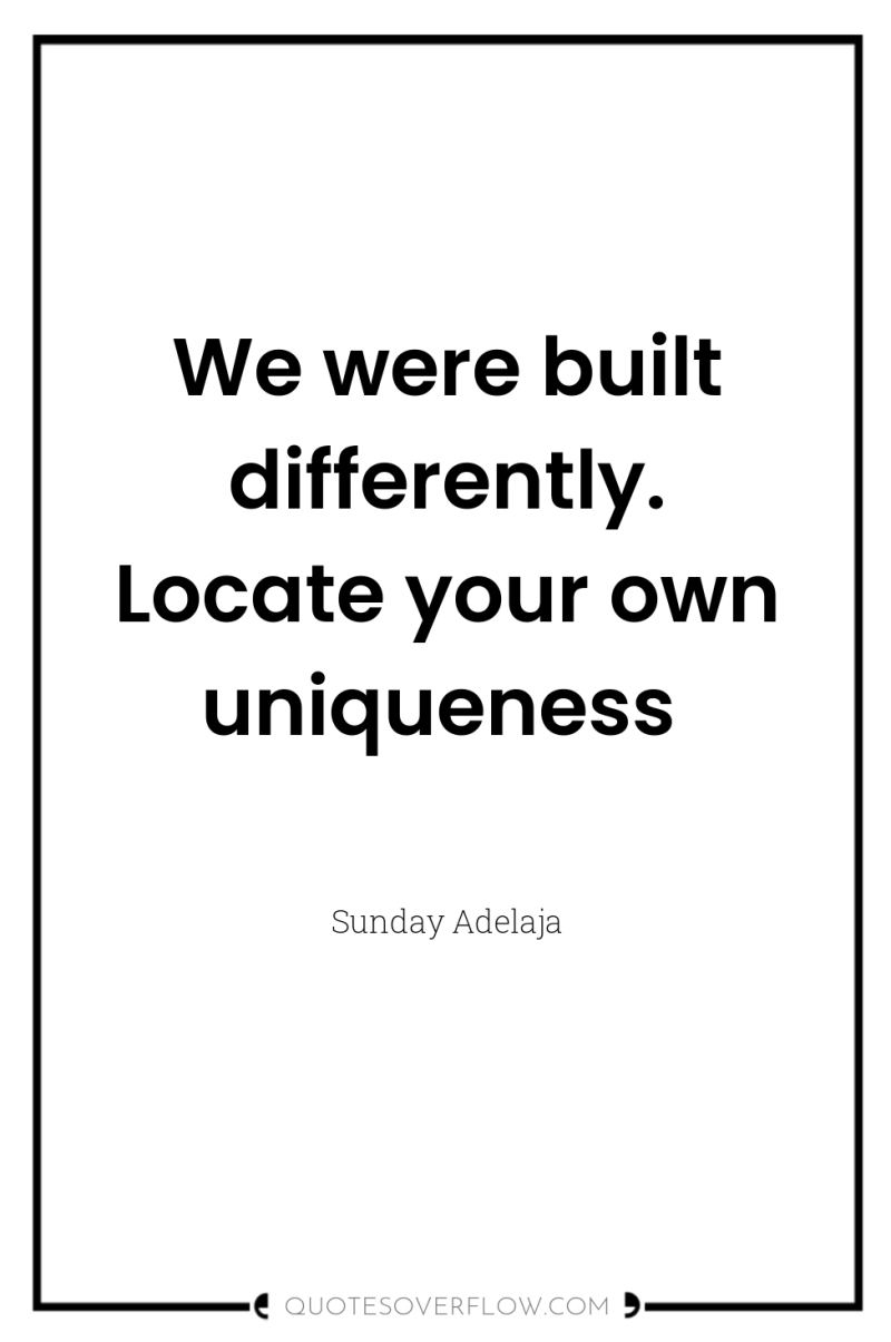 We were built differently. Locate your own uniqueness 