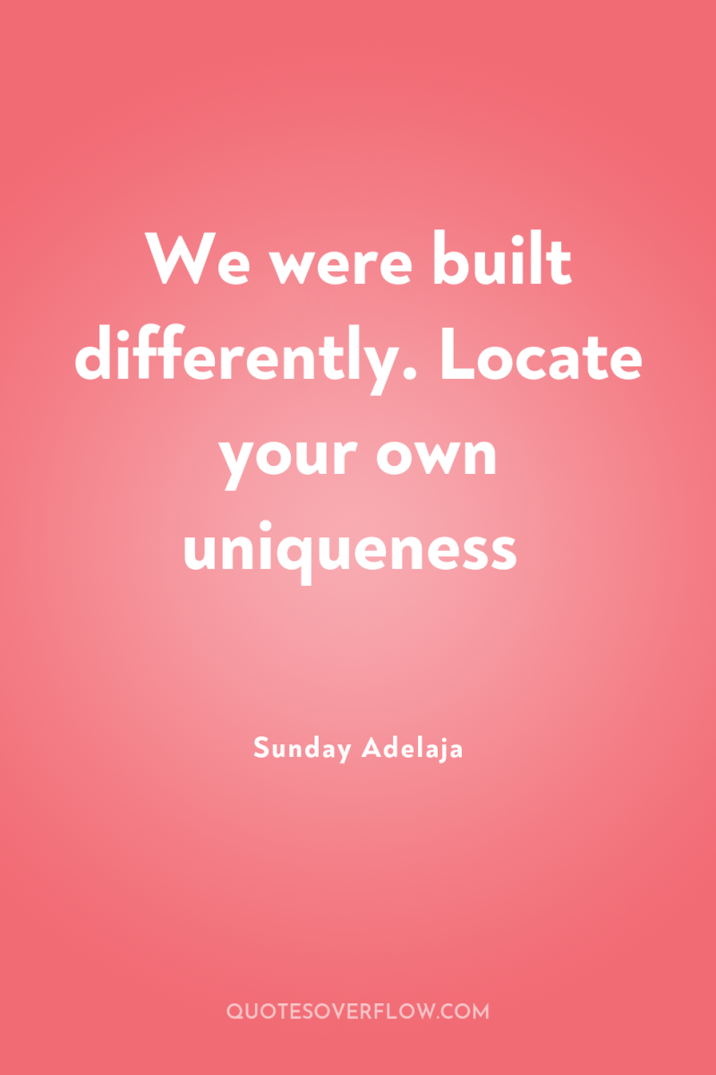 We were built differently. Locate your own uniqueness 