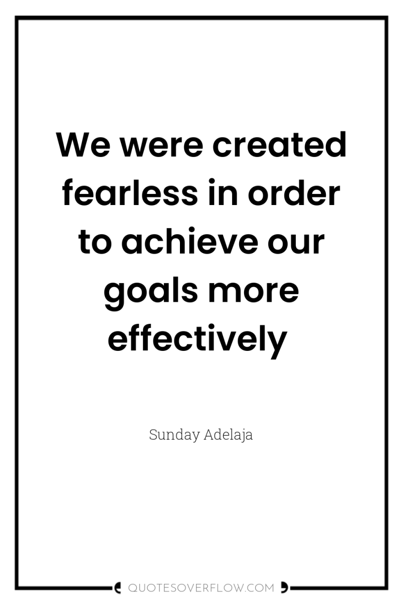 We were created fearless in order to achieve our goals...